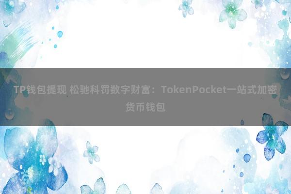 TP钱包提现 松驰科罚数字财富：TokenPocket一站式加密货币钱包