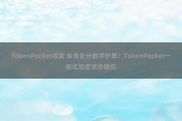 TokenPocket收款 纵情处分数字钞票：TokenPocket一站式加密货币钱包