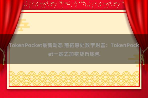 TokenPocket最新动态 落拓惩处数字财富：TokenPocket一站式加密货币钱包